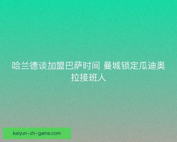 哈兰德谈加盟巴萨时间 曼城锁定瓜迪奥拉接班人 哈兰德谈加盟巴萨时间 曼城锁定瓜迪奥拉接班人
