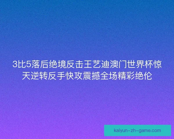 3比5落后绝境反击王艺迪澳门世界杯惊天逆转反手快攻震撼全场精彩绝伦