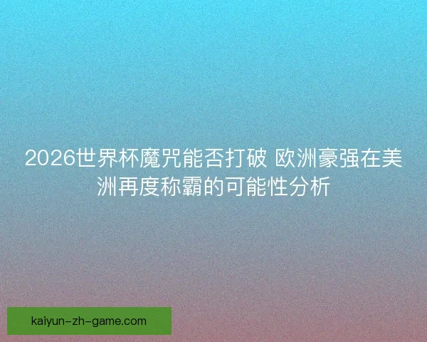 2026世界杯魔咒能否打破 欧洲豪强在美洲再度称霸的可能性分析 2026世界杯魔咒能否打破 欧洲豪强在美洲再度称霸的可能性分析