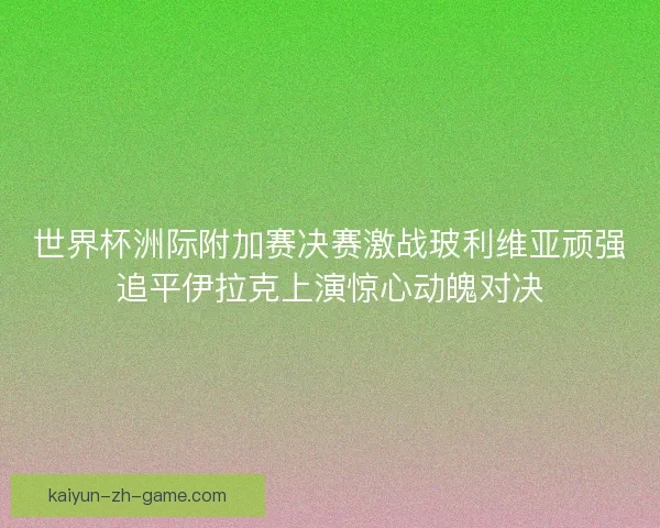 世界杯洲际附加赛决赛激战玻利维亚顽强追平伊拉克上演惊心动魄对决 世界杯洲际附加赛决赛激战玻利维亚顽强追平伊拉克上演惊心动魄对决