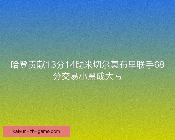 哈登贡献13分14助米切尔莫布里联手68分交易小黑成大亏