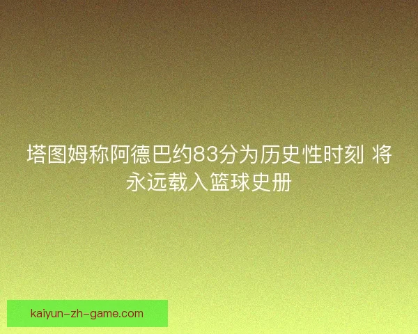塔图姆称阿德巴约83分为历史性时刻 将永远载入篮球史册