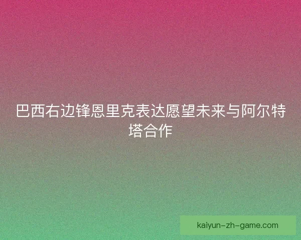 巴西右边锋恩里克表达愿望未来与阿尔特塔合作