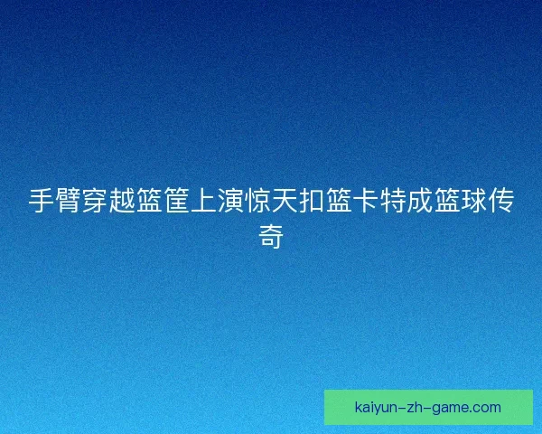 手臂穿越篮筐上演惊天扣篮卡特成篮球传奇