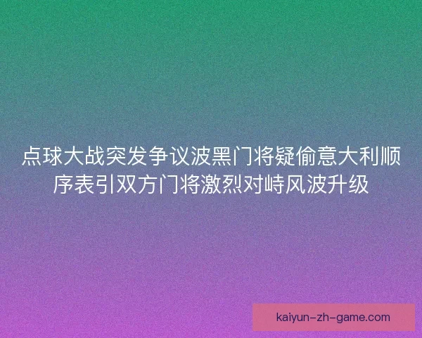 点球大战突发争议波黑门将疑偷意大利顺序表引双方门将激烈对峙风波升级 点球大战突发争议波黑门将疑偷意大利顺序表引双方门将激烈对峙风波升级