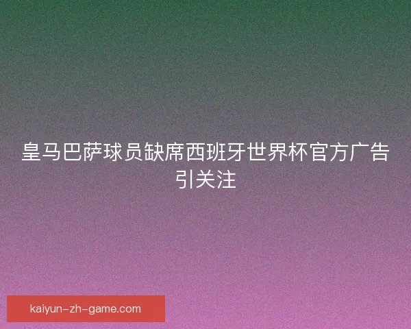 皇马巴萨球员缺席西班牙世界杯官方广告引关注