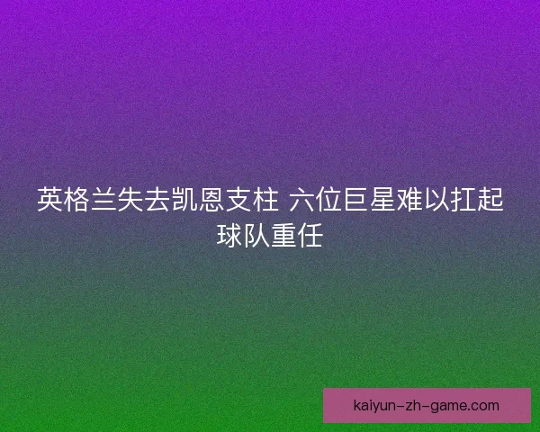 英格兰失去凯恩支柱 六位巨星难以扛起球队重任