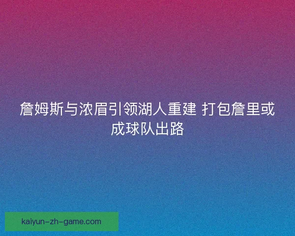詹姆斯与浓眉引领湖人重建 打包詹里或成球队出路