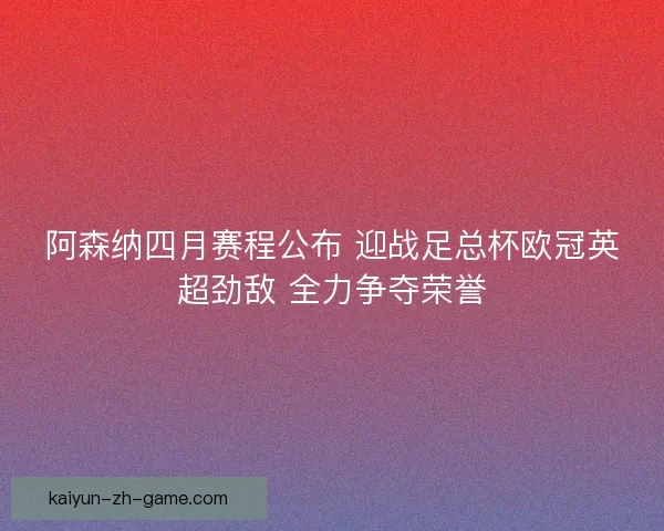 阿森纳四月赛程公布 迎战足总杯欧冠英超劲敌 全力争夺荣誉