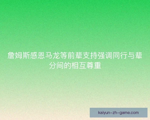 詹姆斯感恩马龙等前辈支持强调同行与辈分间的相互尊重 詹姆斯感恩马龙等前辈支持强调同行与辈分间的相互尊重