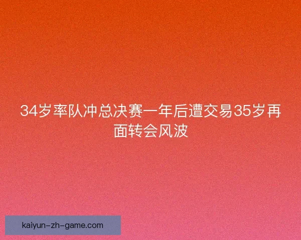 34岁率队冲总决赛一年后遭交易35岁再面转会风波