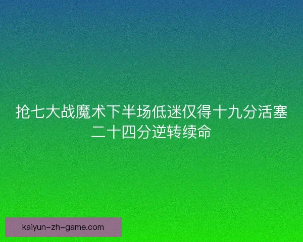 抢七大战魔术下半场低迷仅得十九分活塞二十四分逆转续命