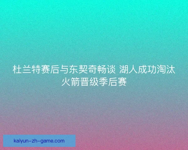 杜兰特赛后与东契奇畅谈 湖人成功淘汰火箭晋级季后赛 杜兰特赛后与东契奇畅谈 湖人成功淘汰火箭晋级季后赛
