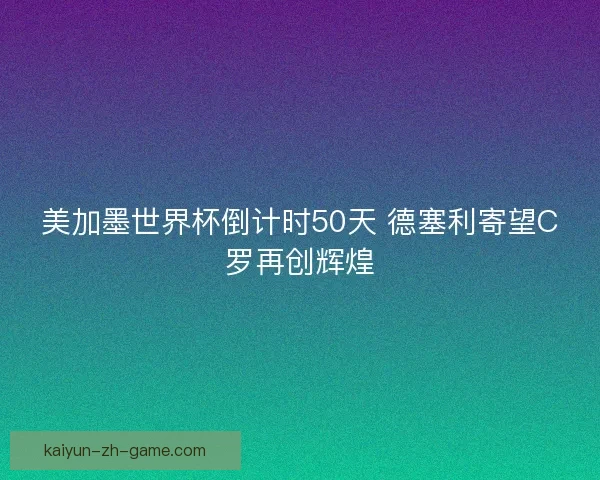 美加墨世界杯倒计时50天 德塞利寄望C罗再创辉煌 美加墨世界杯倒计时50天 德塞利寄望C罗再创辉煌