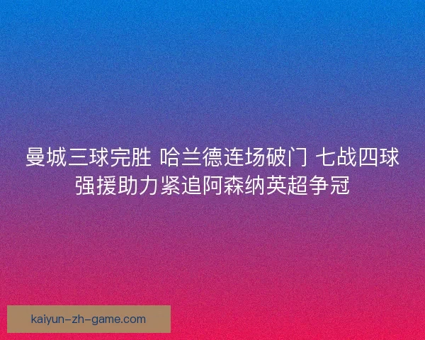 曼城三球完胜 哈兰德连场破门 七战四球强援助力紧追阿森纳英超争冠