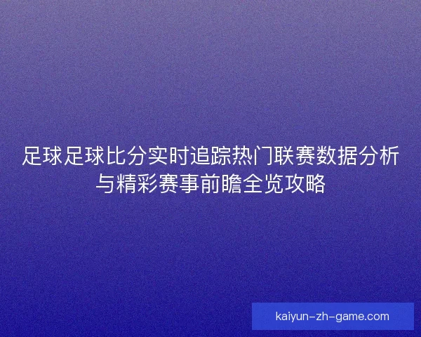 足球足球比分实时追踪热门联赛数据分析与精彩赛事前瞻全览攻略 足球足球比分实时追踪热门联赛数据分析与精彩赛事前瞻全览攻略