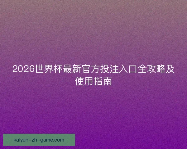 2026世界杯最新官方投注入口全攻略及使用指南 2026世界杯最新官方投注入口全攻略及使用指南