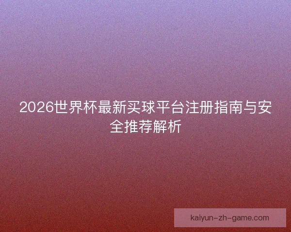 2026世界杯最新买球平台注册指南与安全推荐解析 2026世界杯最新买球平台注册指南与安全推荐解析