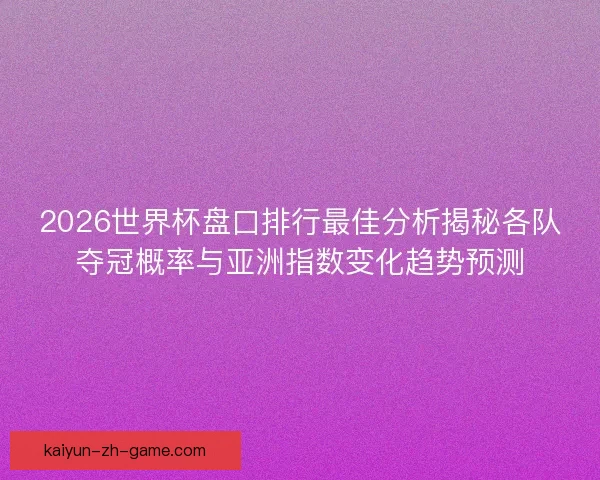 2026世界杯盘口排行最佳分析揭秘各队夺冠概率与亚洲指数变化趋势预测 2026世界杯盘口排行最佳分析揭秘各队夺冠概率与亚洲指数变化趋势预测