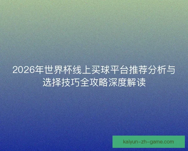 2026年世界杯线上买球平台推荐分析与选择技巧全攻略深度解读