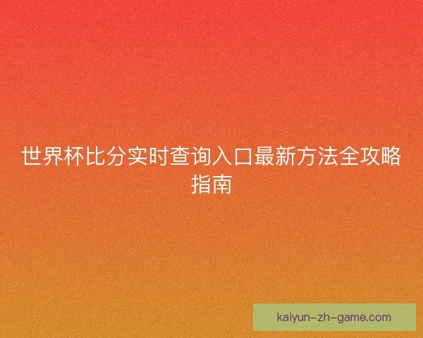 世界杯比分实时查询入口最新方法全攻略指南 世界杯比分实时查询入口最新方法全攻略指南