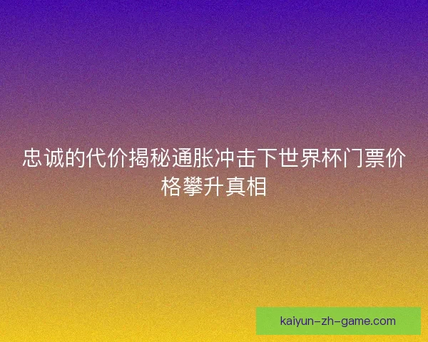 忠诚的代价揭秘通胀冲击下世界杯门票价格攀升真相 忠诚的代价揭秘通胀冲击下世界杯门票价格攀升真相