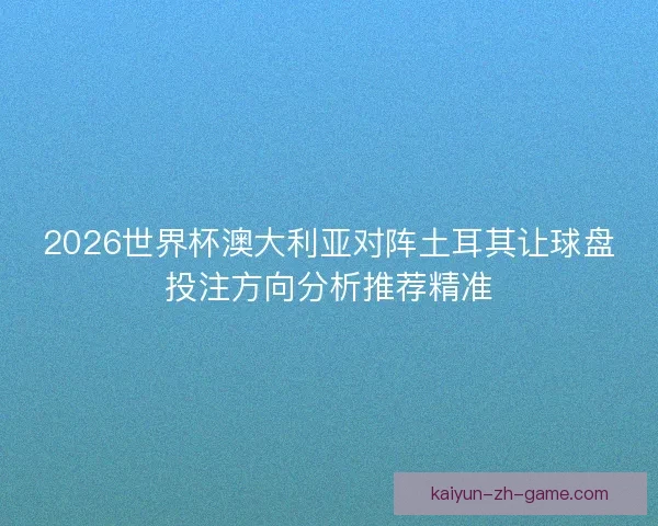 2026世界杯澳大利亚对阵土耳其让球盘投注方向分析推荐精准 2026世界杯澳大利亚对阵土耳其让球盘投注方向分析推荐精准