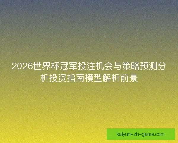 2026世界杯冠军投注机会与策略预测分析投资指南模型解析前景