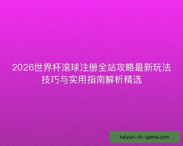 2026世界杯滚球注册全站攻略最新玩法技巧与实用指南解析精选 2026世界杯滚球注册全站攻略最新玩法技巧与实用指南解析精选