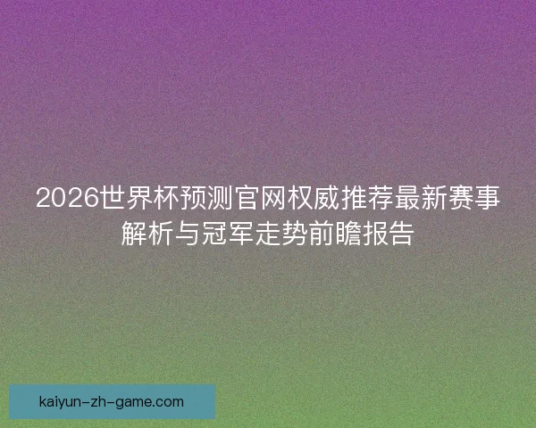2026世界杯预测官网权威推荐最新赛事解析与冠军走势前瞻报告