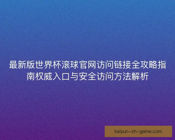 最新版世界杯滚球官网访问链接全攻略指南权威入口与安全访问方法解析
