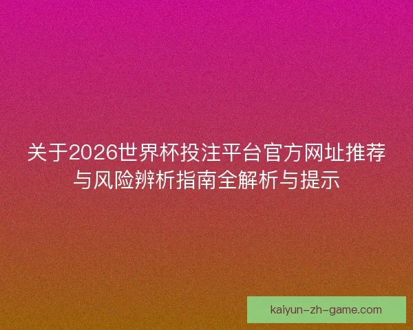 关于2026世界杯投注平台官方网址推荐与风险辨析指南全解析与提示