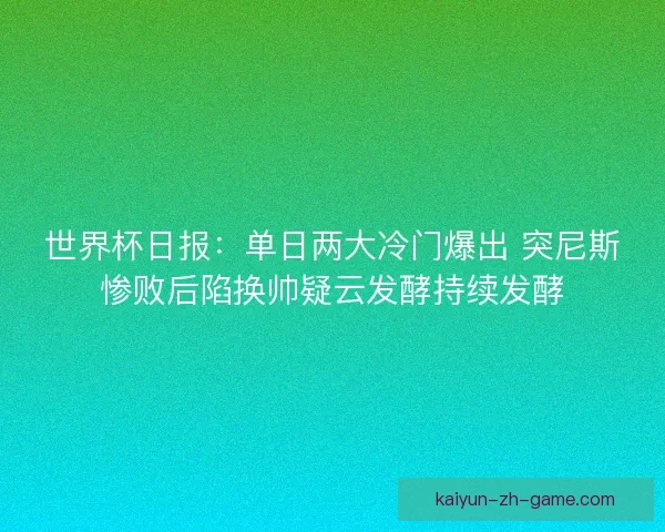 世界杯日报：单日两大冷门爆出 突尼斯惨败后陷换帅疑云发酵持续发酵