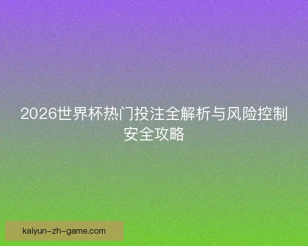 2026世界杯热门投注全解析与风险控制安全攻略 2026世界杯热门投注全解析与风险控制安全攻略