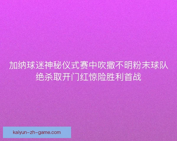 加纳球迷神秘仪式赛中吹撒不明粉末球队绝杀取开门红惊险胜利首战 加纳球迷神秘仪式赛中吹撒不明粉末球队绝杀取开门红惊险胜利首战