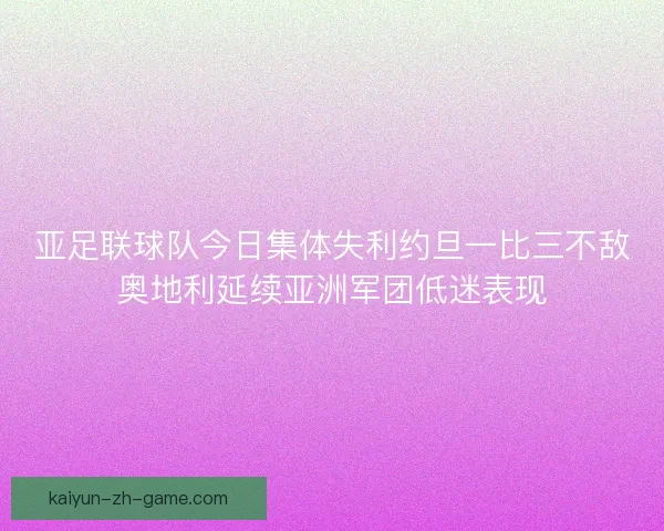 亚足联球队今日集体失利约旦一比三不敌奥地利延续亚洲军团低迷表现