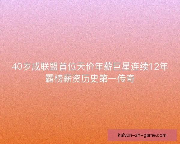 40岁成联盟首位天价年薪巨星连续12年霸榜薪资历史第一传奇