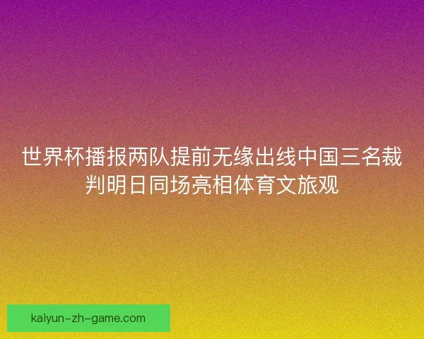 世界杯播报两队提前无缘出线中国三名裁判明日同场亮相体育文旅观