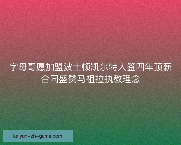 字母哥愿加盟波士顿凯尔特人签四年顶薪合同盛赞马祖拉执教理念