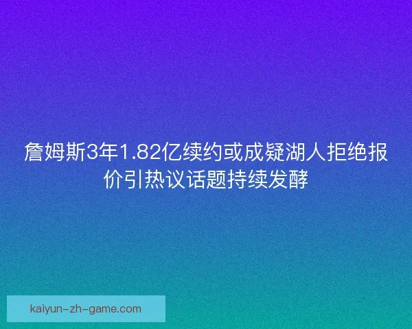 詹姆斯3年1.82亿续约或成疑湖人拒绝报价引热议话题持续发酵